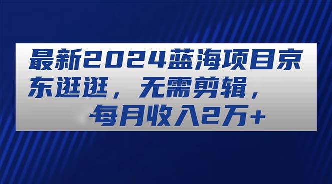 最新2024蓝海项目京东逛逛，无需剪辑，每月收入2万+即刻搞钱-网创项目资源站-副业项目-创业项目-搞钱项目即刻搞钱