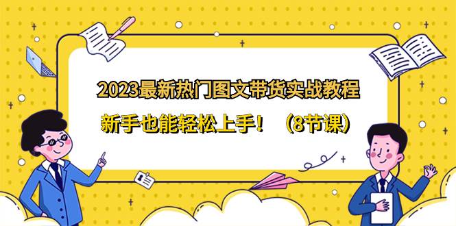 2023最新热门-图文带货实战教程，新手也能轻松上手！（8节课）即刻搞钱-网创项目资源站-副业项目-创业项目-搞钱项目即刻搞钱