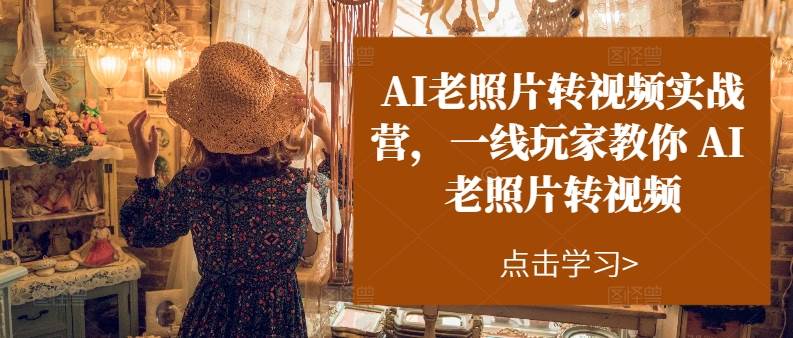 AI老照片转视频实操训练营，一线玩家教你AI老照片转视频即刻搞钱-网创项目资源站-副业项目-创业项目-搞钱项目即刻搞钱