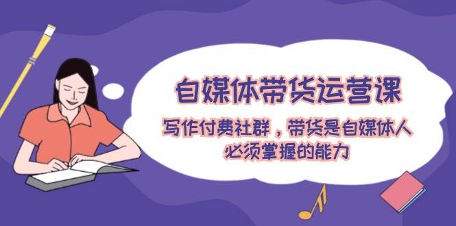 自媒体带货运营课：写作付费社群，带货是自媒体人必须掌握的能力即刻搞钱-网创项目资源站-副业项目-创业项目-搞钱项目即刻搞钱
