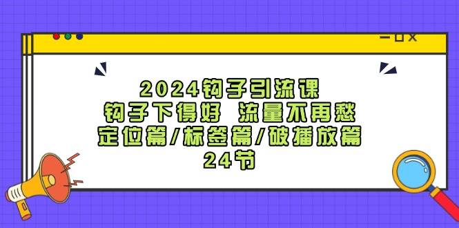 2024钩子·引流课：钩子下得好 流量不再愁，定位篇/标签篇/破播放篇/24节即刻搞钱-网创项目资源站-副业项目-创业项目-搞钱项目即刻搞钱