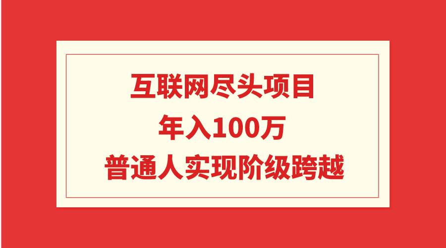 互联网尽头项目：年入100W，普通人实现阶级跨越即刻搞钱-网创项目资源站-副业项目-创业项目-搞钱项目即刻搞钱
