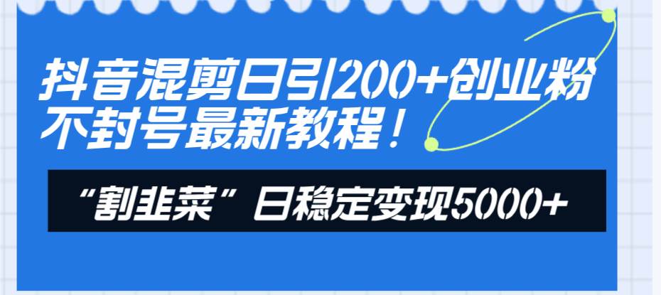抖音混剪日引200+创业粉不封号最新教程！“割韭菜”日稳定变现5000+！即刻搞钱-网创项目资源站-副业项目-创业项目-搞钱项目即刻搞钱