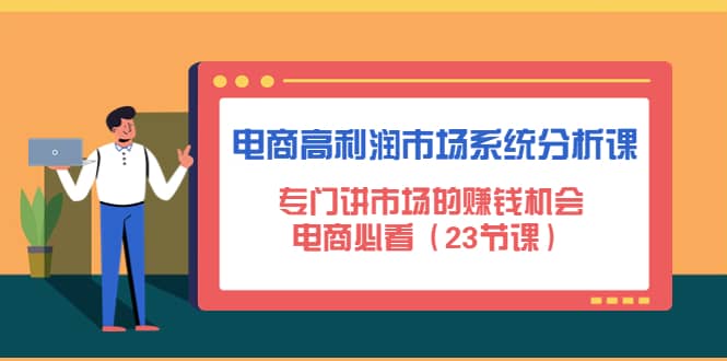 电商高利润市场系统分析课：电商必看（23节课）即刻搞钱-网创项目资源站-副业项目-创业项目-搞钱项目即刻搞钱