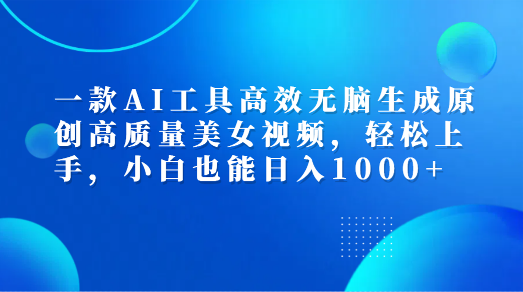 一款AI工具高效无脑生成原创高质量美女视频，轻松上手，小白也能日入1000+即刻搞钱-网创项目资源站-副业项目-创业项目-搞钱项目即刻搞钱