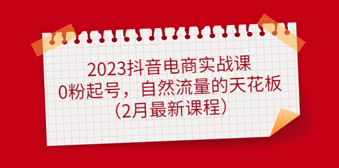 2023抖音电商实战课：0粉起号，自然流量的天花板（2月最新课程）即刻搞钱-网创项目资源站-副业项目-创业项目-搞钱项目即刻搞钱
