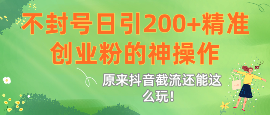 原来抖音截流还能这么玩！不封号日引200+精准创业粉的神操作即刻搞钱-网创项目资源站-副业项目-创业项目-搞钱项目即刻搞钱