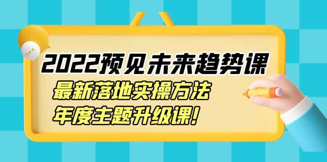 2022预见未来趋势课:最新落地实操方法,年度主题升级课即刻搞钱-网创项目资源站-副业项目-创业项目-搞钱项目即刻搞钱