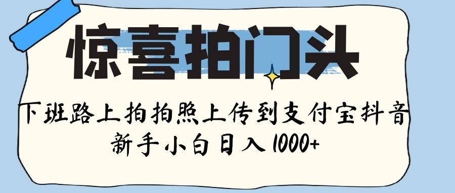 惊喜拍门头 ， 下班路上拍拍照片， 上 传 到 支付宝和抖音新手日入 1000+即刻搞钱-网创项目资源站-副业项目-创业项目-搞钱项目即刻搞钱