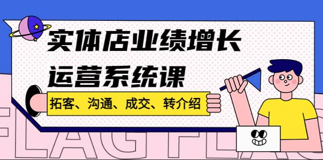 实体店业绩增长运营系统课，拓客、沟通、成交、转介绍!即刻搞钱-网创项目资源站-副业项目-创业项目-搞钱项目即刻搞钱