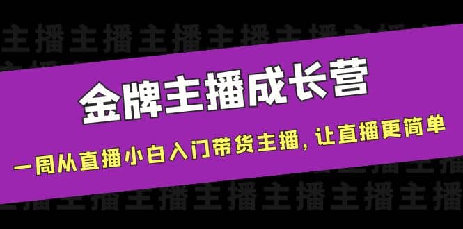金牌主播成长营，一周从直播小白入门带货主播，让直播更简单即刻搞钱-网创项目资源站-副业项目-创业项目-搞钱项目即刻搞钱