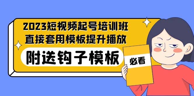 2023最新短视频起号培训班:直接套用模板提升播放,附送钩子模板-31节课即刻搞钱-网创项目资源站-副业项目-创业项目-搞钱项目即刻搞钱