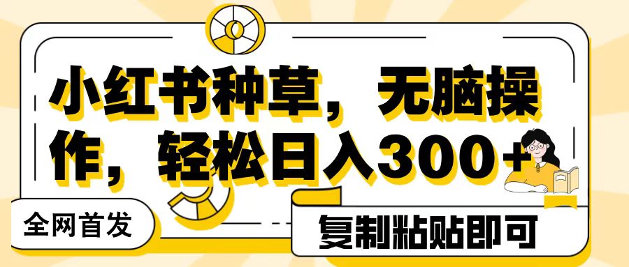 全网首发小红书种草，无脑操作，复制粘贴即可，轻松日入300+即刻搞钱-网创项目资源站-副业项目-创业项目-搞钱项目即刻搞钱