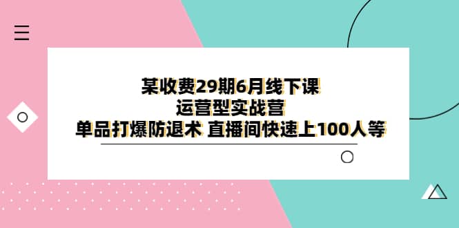 某收费29期6月线下课-运营型实战营 单品打爆防退术 直播间快速上100人等即刻搞钱-网创项目资源站-副业项目-创业项目-搞钱项目即刻搞钱