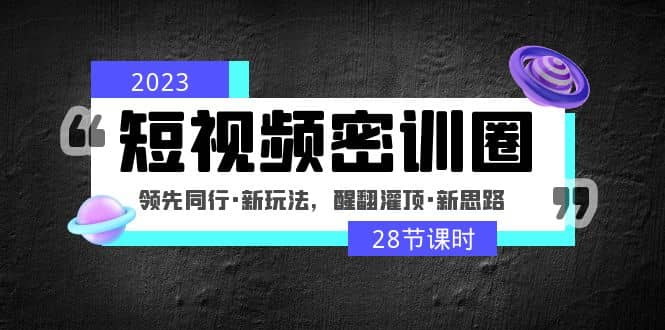 2023短视频密训圈：领先同行·新玩法，醒翻灌顶·新思路（28节课时）即刻搞钱-网创项目资源站-副业项目-创业项目-搞钱项目即刻搞钱