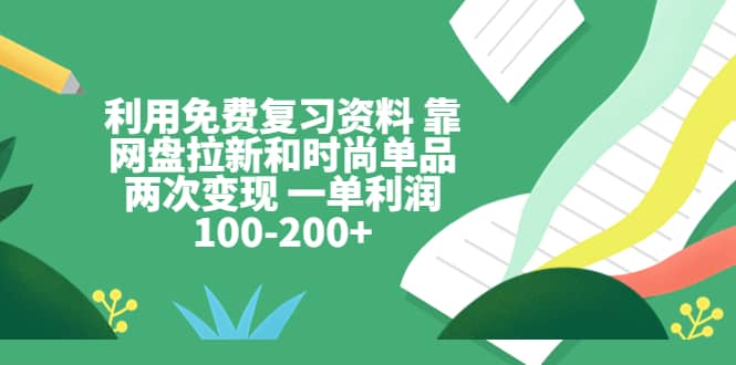 利用免费复习资料 靠网盘拉新和时尚单品两次变现 一单利润100-200+即刻搞钱-网创项目资源站-副业项目-创业项目-搞钱项目即刻搞钱