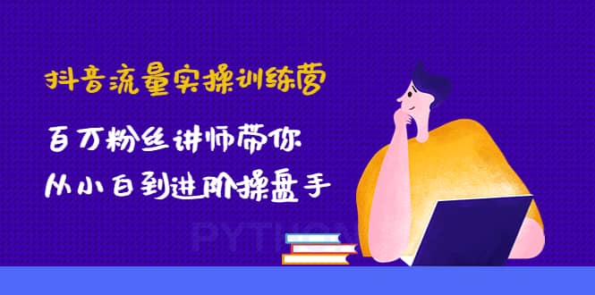 抖音流量实操训练营：百万粉丝讲师带你从小白到进阶操盘手即刻搞钱-网创项目资源站-副业项目-创业项目-搞钱项目即刻搞钱