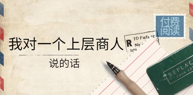 某公众号付费阅读：我对一个上层商人说的话即刻搞钱-网创项目资源站-副业项目-创业项目-搞钱项目即刻搞钱