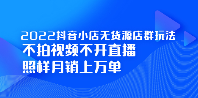 2022抖音小店无货源店群玩法，不拍视频不开直播照样月销上万单即刻搞钱-网创项目资源站-副业项目-创业项目-搞钱项目即刻搞钱