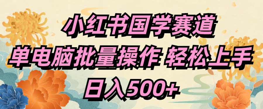 小红书国学赛道 单电脑批量操作 轻松上手 日入500+即刻搞钱-网创项目资源站-副业项目-创业项目-搞钱项目即刻搞钱
