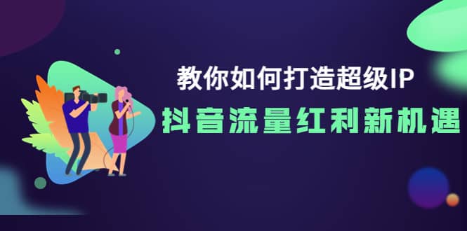 教你如何打造超级IP，抖音流量红利新机遇即刻搞钱-网创项目资源站-副业项目-创业项目-搞钱项目即刻搞钱