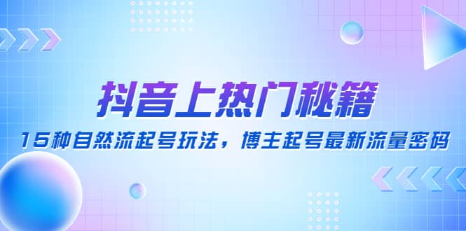 抖音上热门秘籍：15种自然流起号玩法，博主起号最新流量密码即刻搞钱-网创项目资源站-副业项目-创业项目-搞钱项目即刻搞钱