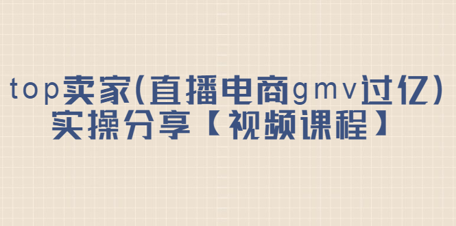 top卖家（直播电商gmv过亿）实操分享【视频课程】即刻搞钱-网创项目资源站-副业项目-创业项目-搞钱项目即刻搞钱