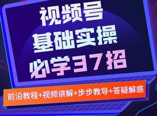 视频号实战基础必学37招，每个步骤都有具体操作流程，简单易懂好操作即刻搞钱-网创项目资源站-副业项目-创业项目-搞钱项目即刻搞钱