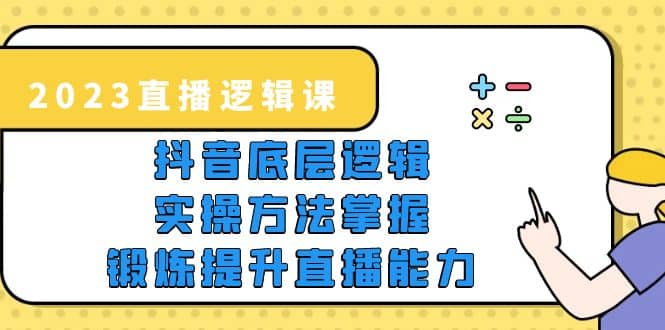2023直播·逻辑课，抖音底层逻辑+实操方法掌握，锻炼提升直播能力即刻搞钱-网创项目资源站-副业项目-创业项目-搞钱项目即刻搞钱