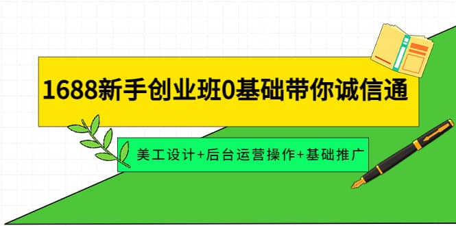 1688新手创业班0基础带你诚信通：美工设计+后台运营操作+基础推广即刻搞钱-网创项目资源站-副业项目-创业项目-搞钱项目即刻搞钱