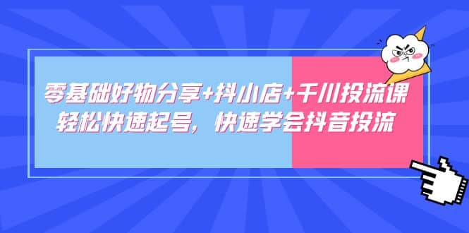 零基础好物分享+抖小店+千川投流课：轻松快速起号，快速学会抖音投流即刻搞钱-网创项目资源站-副业项目-创业项目-搞钱项目即刻搞钱