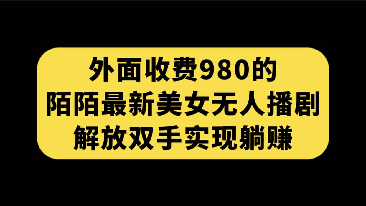 外面收费980陌陌最新美女无人播剧玩法 解放双手实现躺赚（附100G影视资源）即刻搞钱-网创项目资源站-副业项目-创业项目-搞钱项目即刻搞钱