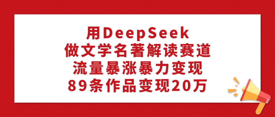 用DeepSeek做文学名著解读赛道，流量暴涨暴力变现，89条作品变现20万即刻搞钱-网创项目资源站-副业项目-创业项目-搞钱项目即刻搞钱