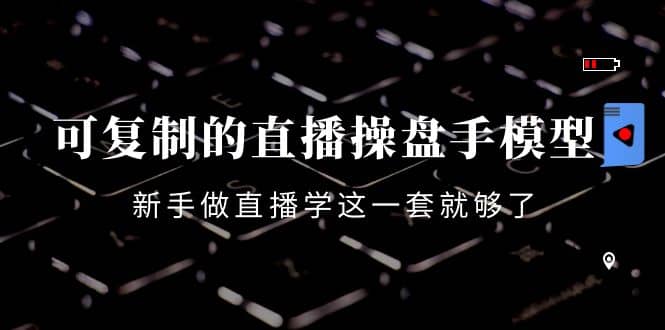 可复制的直播操盘手模型：新手做直播就学这一套就够了（12节课）即刻搞钱-网创项目资源站-副业项目-创业项目-搞钱项目即刻搞钱