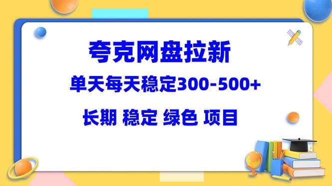 夸克网盘拉新项目：单天稳定300-500＋长期 稳定 绿色（教程+资料素材）即刻搞钱-网创项目资源站-副业项目-创业项目-搞钱项目即刻搞钱