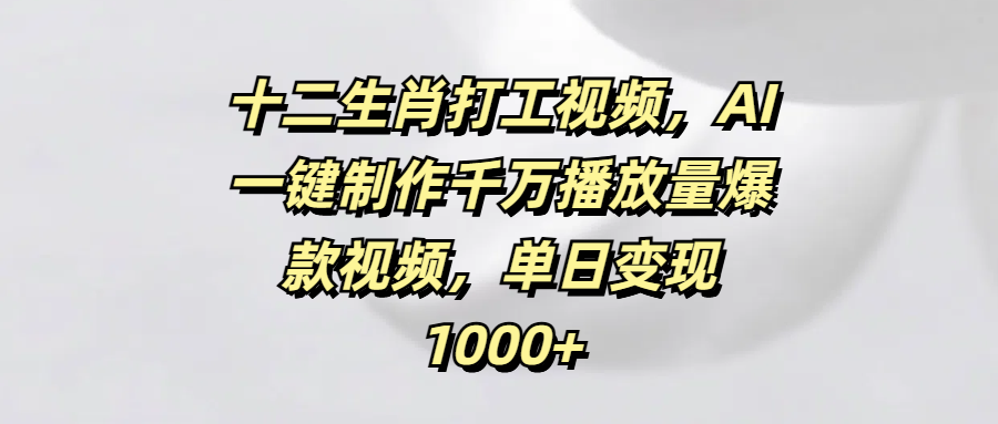 十二生肖打工视频，AI一键制作千万播放量爆款视频，单日变现1000+即刻搞钱-网创项目资源站-副业项目-创业项目-搞钱项目即刻搞钱