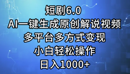 一键生成原创解说视频I，短剧6.0 AI，小白轻松操作，日入1000+，多平台多方式变现即刻搞钱-网创项目资源站-副业项目-创业项目-搞钱项目即刻搞钱