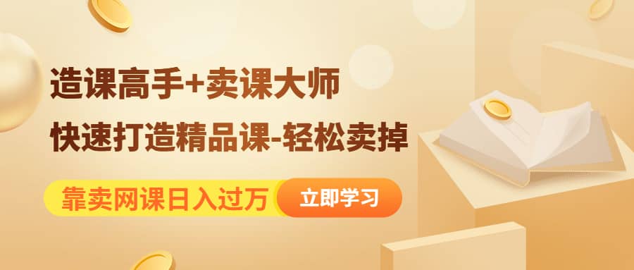 《造课高手+卖课大师》快速打造精品课-轻松卖掉即刻搞钱-网创项目资源站-副业项目-创业项目-搞钱项目即刻搞钱