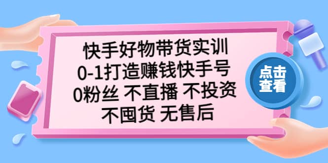 快手好物带货实训：0-1打造赚钱快手号 0粉丝 不直播 不投资 不囤货 无售后即刻搞钱-网创项目资源站-副业项目-创业项目-搞钱项目即刻搞钱