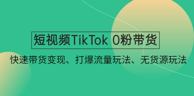 短视频TikTok 0粉带货：快速带货变现、打爆流量玩法、无货源玩法即刻搞钱-网创项目资源站-副业项目-创业项目-搞钱项目即刻搞钱