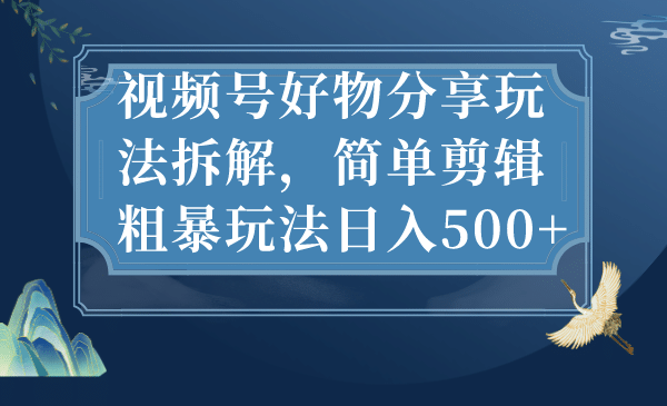 视频号好物分享玩法拆解，简单剪辑粗暴玩法日入500+即刻搞钱-网创项目资源站-副业项目-创业项目-搞钱项目即刻搞钱
