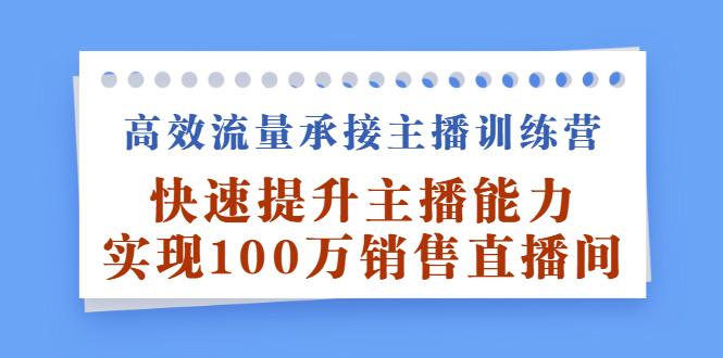 高效流量承接主播训练营：快速提升主播能力,实现100万销售直播间即刻搞钱-网创项目资源站-副业项目-创业项目-搞钱项目即刻搞钱