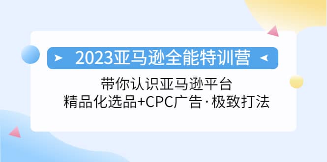 2023亚马逊全能特训营：玩转亚马逊平台+精品化·选品+CPC广告·极致打法即刻搞钱-网创项目资源站-副业项目-创业项目-搞钱项目即刻搞钱