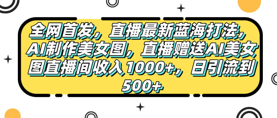 全网首发，直播最新蓝海打法，AI制作美女图，直播赠送AI美女图直播间收入1000+，日引流到500+，即刻搞钱-网创项目资源站-副业项目-创业项目-搞钱项目即刻搞钱