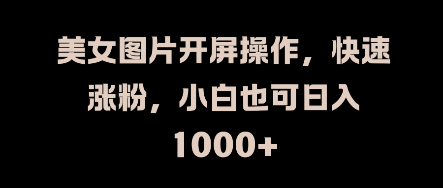 美女图片开屏操作，快速涨粉，小白也可日入1000+即刻搞钱-网创项目资源站-副业项目-创业项目-搞钱项目即刻搞钱