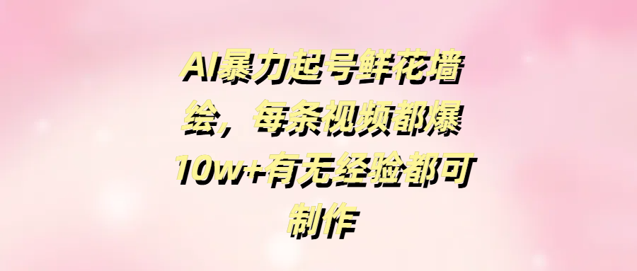 AI暴力起号鲜花墙绘，每条视频都爆10w+有无经验都可制作即刻搞钱-网创项目资源站-副业项目-创业项目-搞钱项目即刻搞钱