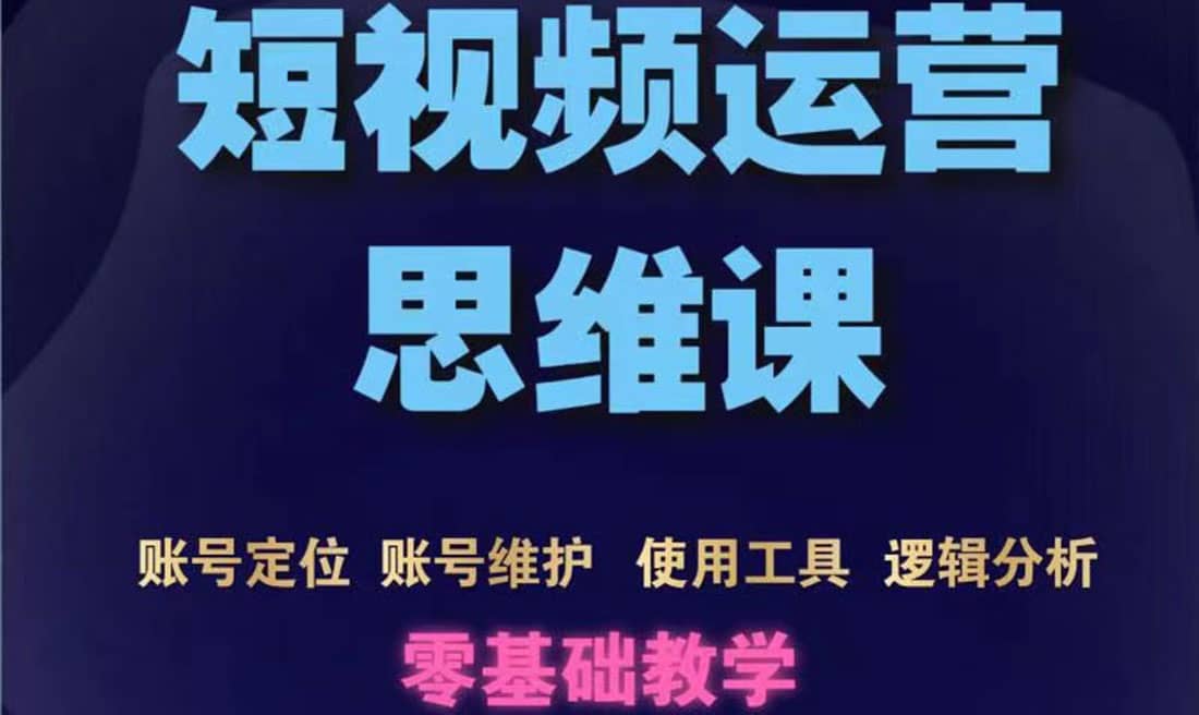 短视频运营思维课：账号定位+账号维护+使用工具+逻辑分析（10节课）即刻搞钱-网创项目资源站-副业项目-创业项目-搞钱项目即刻搞钱
