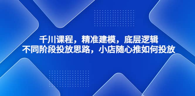千川课程，精准建模，底层逻辑，不同阶段投放思路，小店随心推如何投放即刻搞钱-网创项目资源站-副业项目-创业项目-搞钱项目即刻搞钱