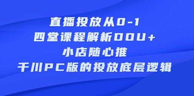 直播投放从0-1，四堂课程解析DOU+、小店随心推、千川PC版的投放底层逻辑即刻搞钱-网创项目资源站-副业项目-创业项目-搞钱项目即刻搞钱