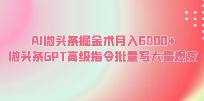 AI微头条掘金术月入6000+ 微头条GPT高级指令批量写大量爆文即刻搞钱-网创项目资源站-副业项目-创业项目-搞钱项目即刻搞钱